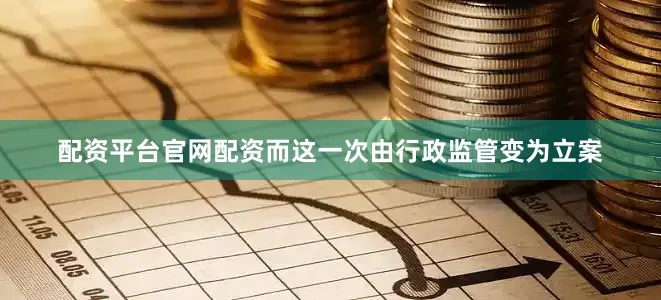 配资平台官网配资而这一次由行政监管变为立案