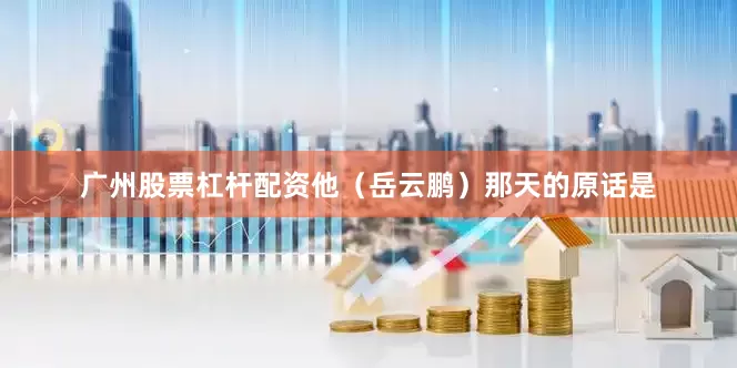 广州股票杠杆配资他（岳云鹏）那天的原话是