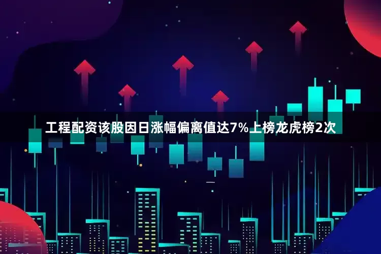 工程配资该股因日涨幅偏离值达7%上榜龙虎榜2次