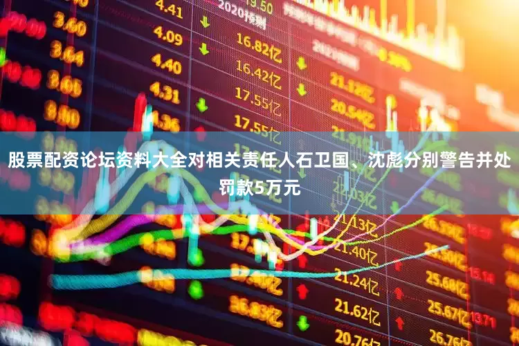 股票配资论坛资料大全对相关责任人石卫国、沈彪分别警告并处罚款5万元