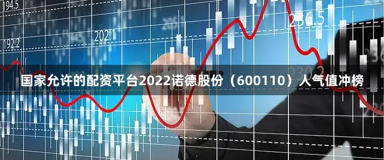 国家允许的配资平台2022诺德股份（600110）人气值冲榜