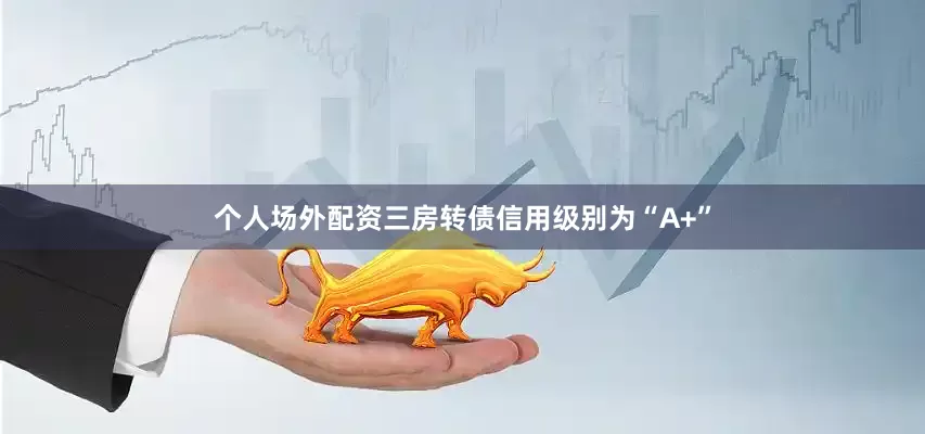 个人场外配资三房转债信用级别为“A+”