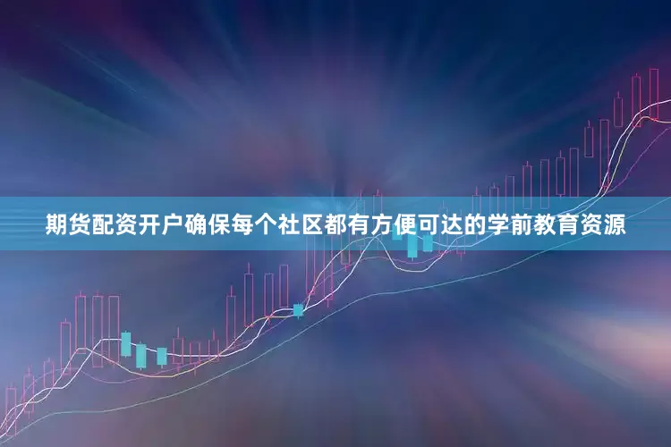 期货配资开户确保每个社区都有方便可达的学前教育资源