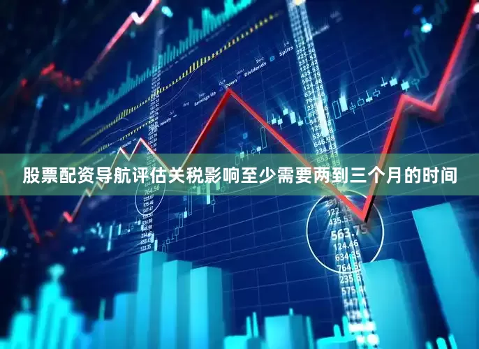 股票配资导航评估关税影响至少需要两到三个月的时间