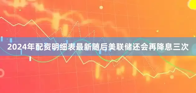 2024年配资明细表最新随后美联储还会再降息三次