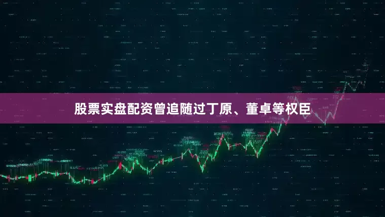 股票实盘配资曾追随过丁原、董卓等权臣