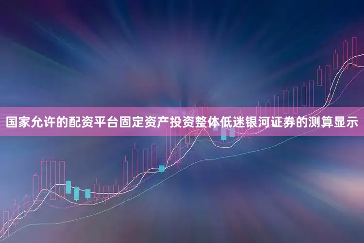国家允许的配资平台固定资产投资整体低迷银河证券的测算显示