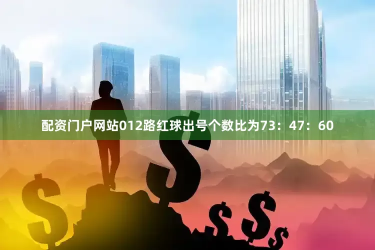 配资门户网站012路红球出号个数比为73：47：60