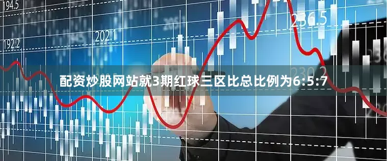 配资炒股网站就3期红球三区比总比例为6:5:7