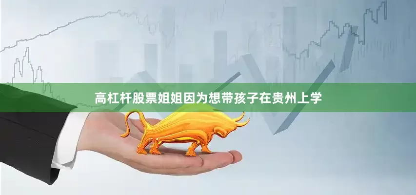 高杠杆股票姐姐因为想带孩子在贵州上学
