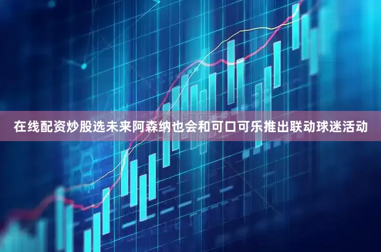 在线配资炒股选未来阿森纳也会和可口可乐推出联动球迷活动