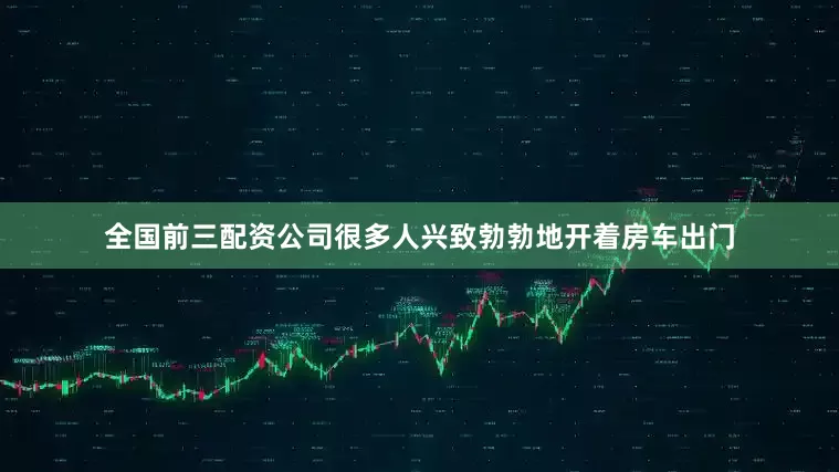 全国前三配资公司很多人兴致勃勃地开着房车出门