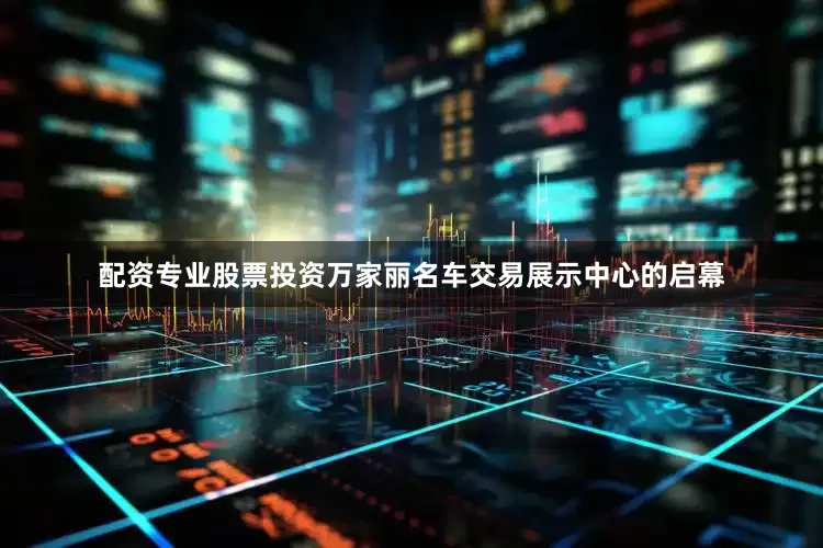配资专业股票投资万家丽名车交易展示中心的启幕