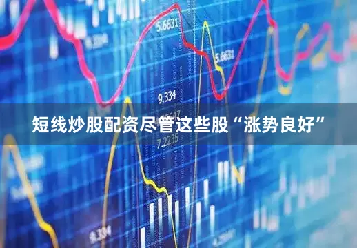短线炒股配资尽管这些股“涨势良好”