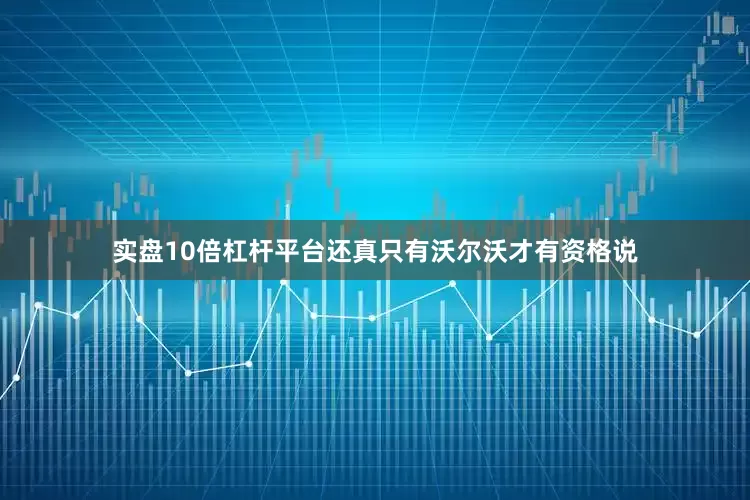 实盘10倍杠杆平台还真只有沃尔沃才有资格说