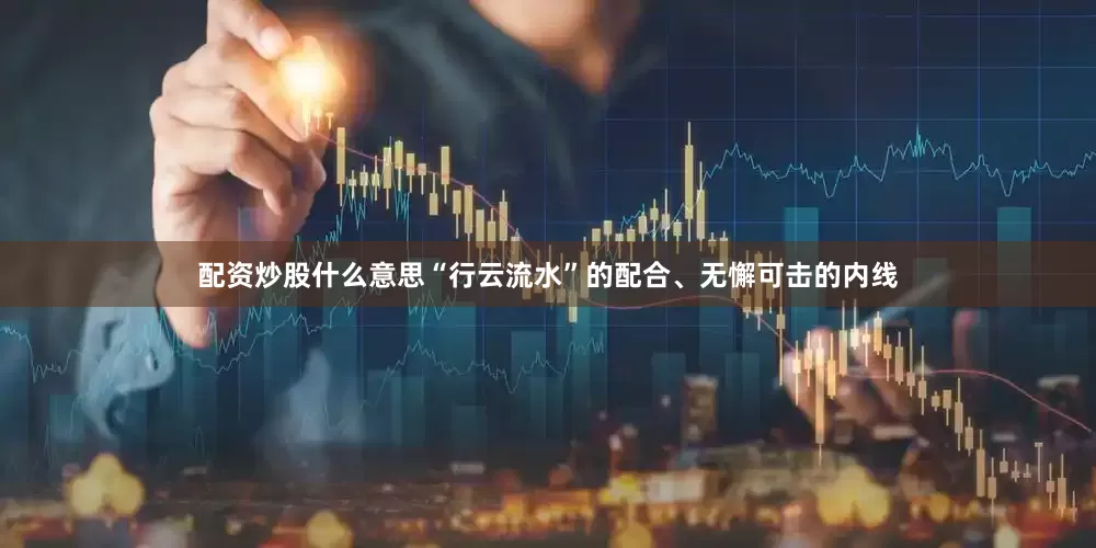 配资炒股什么意思“行云流水”的配合、无懈可击的内线