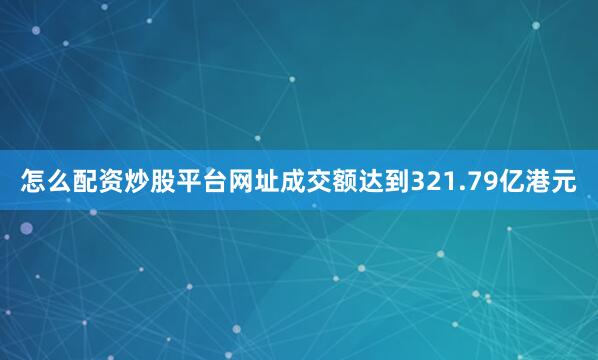 怎么配资炒股平台网址成交额达到321.79亿港元