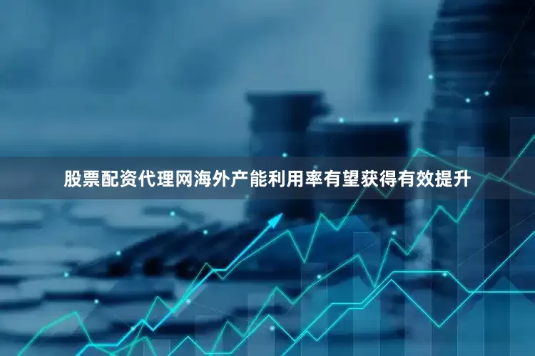 股票配资代理网海外产能利用率有望获得有效提升