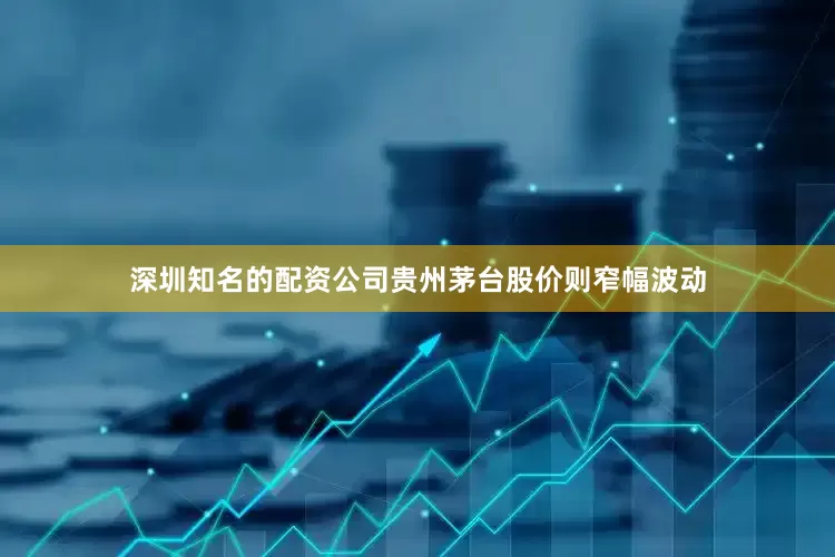深圳知名的配资公司贵州茅台股价则窄幅波动