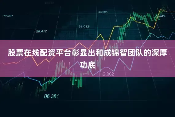 股票在线配资平台彰显出和成锦智团队的深厚功底