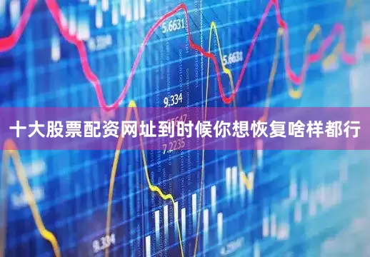 十大股票配资网址到时候你想恢复啥样都行