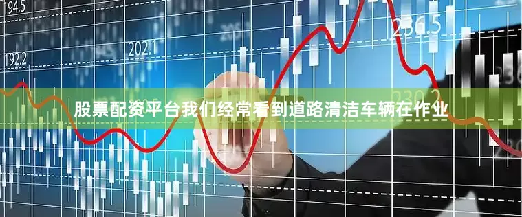 股票配资平台我们经常看到道路清洁车辆在作业