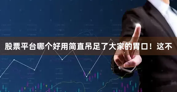 股票平台哪个好用简直吊足了大家的胃口！这不
