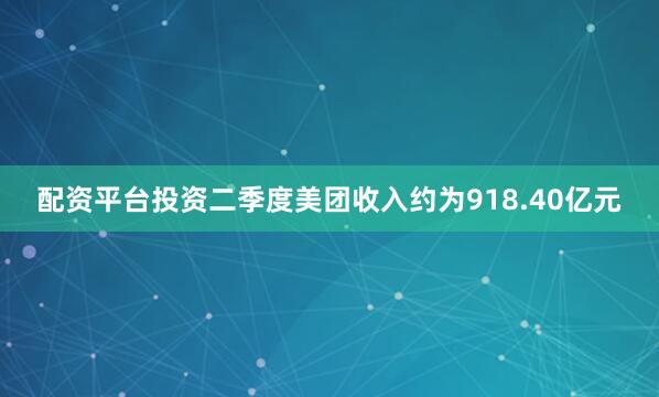 配资平台投资二季度美团收入约为918.40亿元