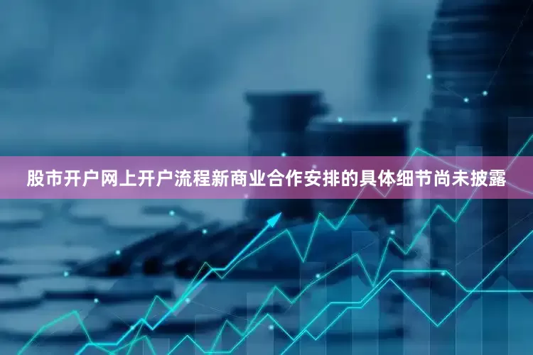 股市开户网上开户流程　　新商业合作安排的具体细节尚未披露