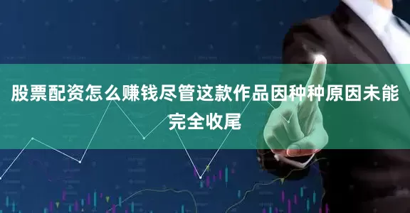 股票配资怎么赚钱尽管这款作品因种种原因未能完全收尾