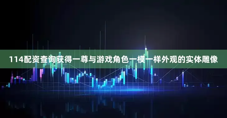 114配资查询获得一尊与游戏角色一模一样外观的实体雕像
