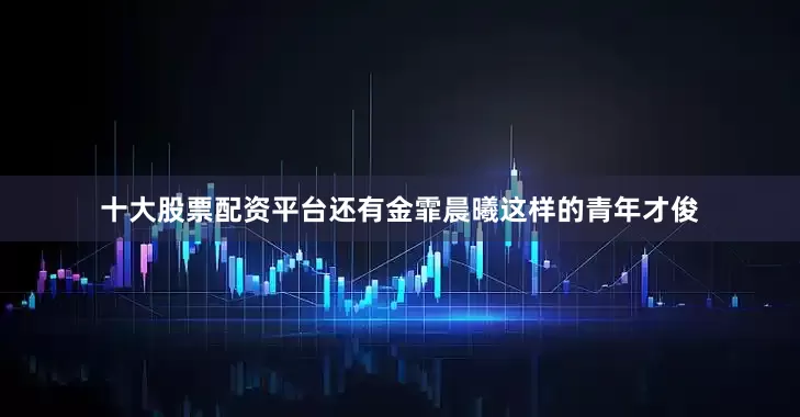 十大股票配资平台还有金霏晨曦这样的青年才俊
