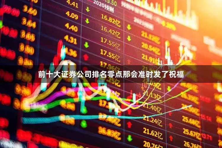 前十大证券公司排名零点那会准时发了祝福