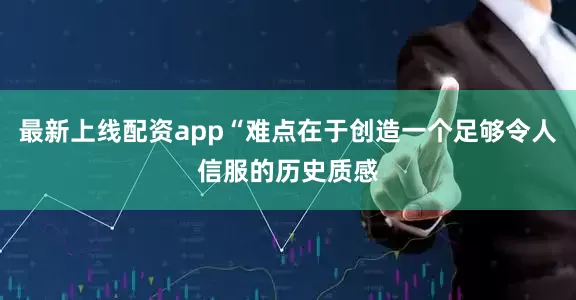 最新上线配资app“难点在于创造一个足够令人信服的历史质感