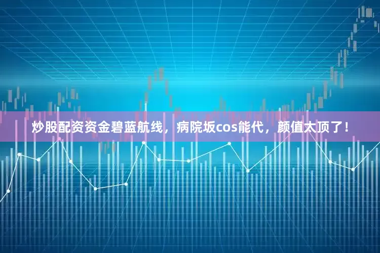 炒股配资资金碧蓝航线，病院坂cos能代，颜值太顶了！