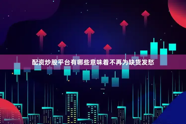配资炒股平台有哪些意味着不再为缺货发愁