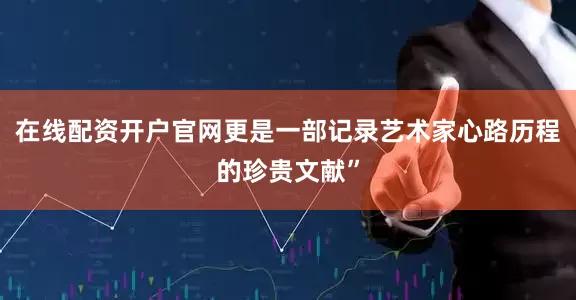 在线配资开户官网更是一部记录艺术家心路历程的珍贵文献”