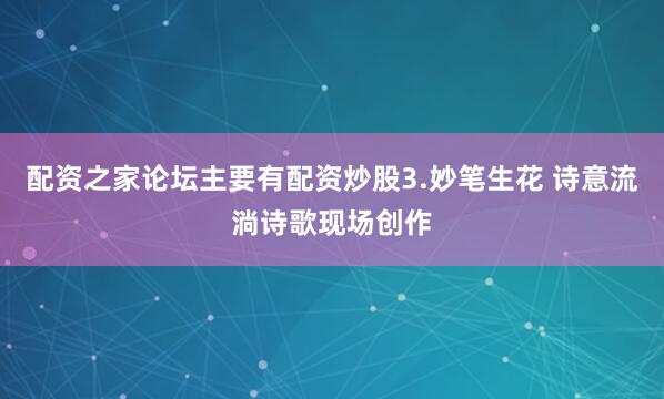 配资之家论坛主要有配资炒股3.妙笔生花 诗意流淌诗歌现场创作