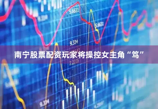 南宁股票配资玩家将操控女主角“笃”
