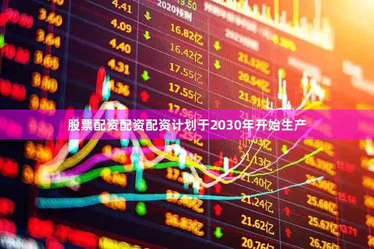 股票配资配资配资计划于2030年开始生产