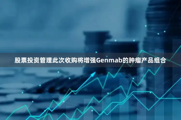 股票投资管理此次收购将增强Genmab的肿瘤产品组合