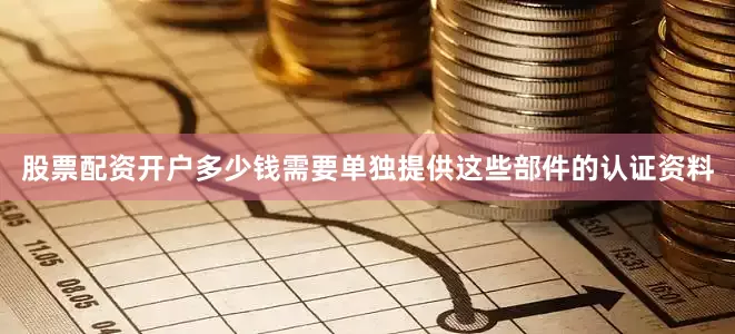 股票配资开户多少钱需要单独提供这些部件的认证资料