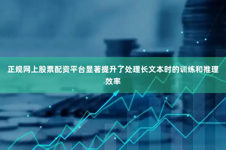 正规网上股票配资平台显著提升了处理长文本时的训练和推理效率