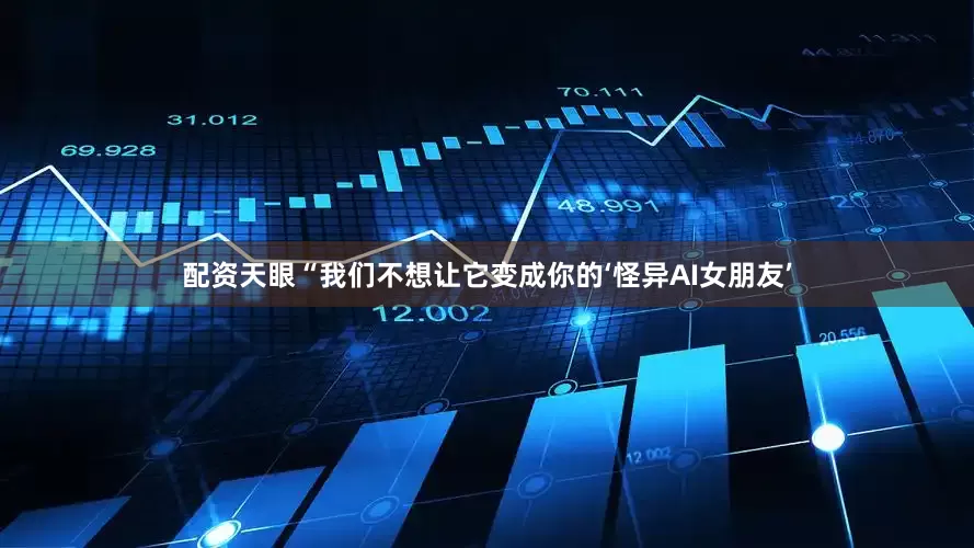 配资天眼“我们不想让它变成你的‘怪异AI女朋友’
