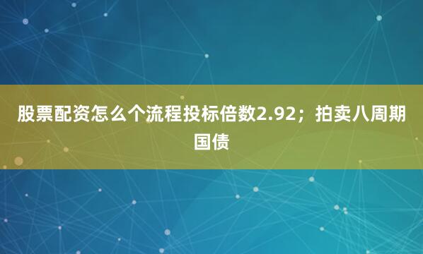 股票配资怎么个流程投标倍数2.92；拍卖八周期国债