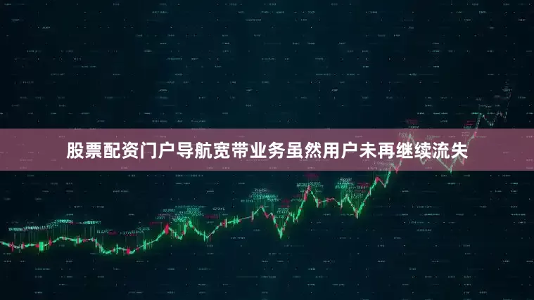 股票配资门户导航宽带业务虽然用户未再继续流失