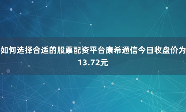 如何选择合适的股票配资平台康希通信今日收盘价为13.72元