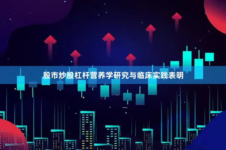 股市炒股杠杆营养学研究与临床实践表明
