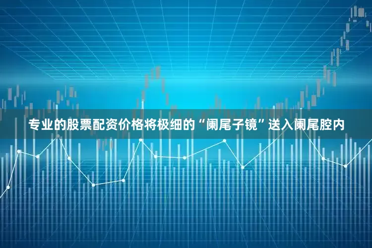 专业的股票配资价格将极细的“阑尾子镜”送入阑尾腔内