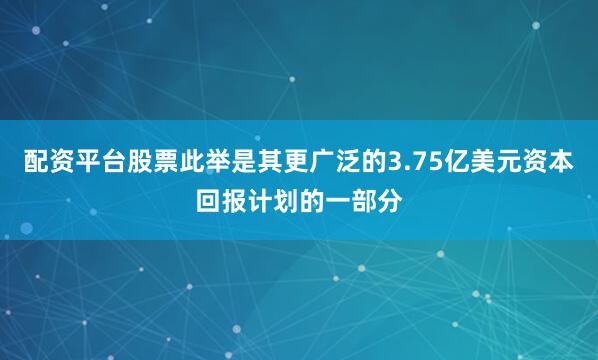 配资平台股票此举是其更广泛的3.75亿美元资本回报计划的一部分